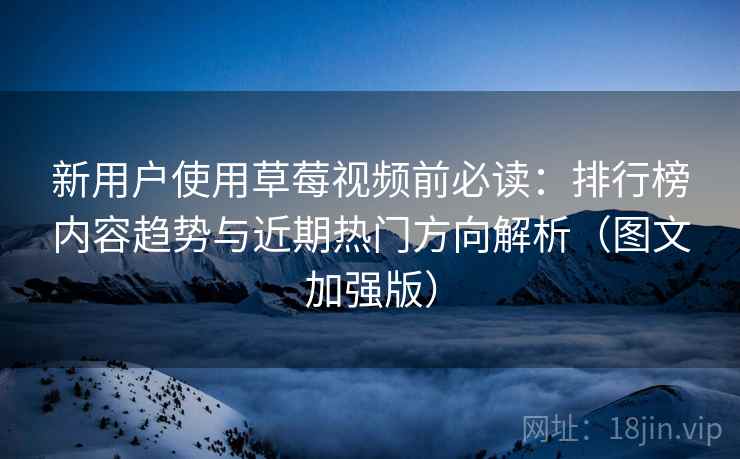 新用户使用草莓视频前必读：排行榜内容趋势与近期热门方向解析（图文加强版）