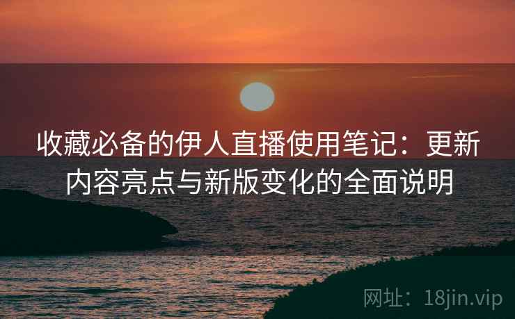 收藏必备的伊人直播使用笔记:更新内容亮点与新版变化的全面说明 收藏必备的伊人直播使用笔记:更新内容亮点与新版变化的全面说明