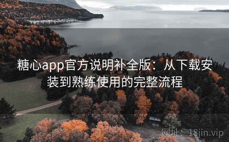 糖心app官方说明补全版：从下载安装到熟练使用的完整流程
