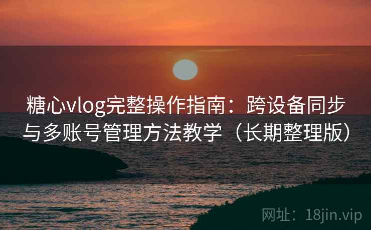 糖心vlog完整操作指南：跨设备同步与多账号管理方法教学（长期整理版）