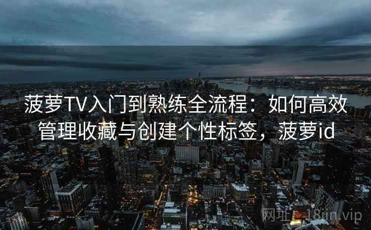 菠萝TV入门到熟练全流程：如何高效管理收藏与创建个性标签，菠萝id