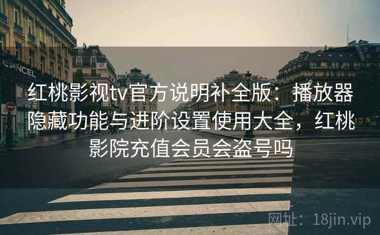红桃影视tv官方说明补全版：播放器隐藏功能与进阶设置使用大全，红桃影院充值会员会盗号吗