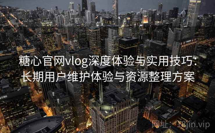 糖心官网vlog深度体验与实用技巧：长期用户维护体验与资源整理方案