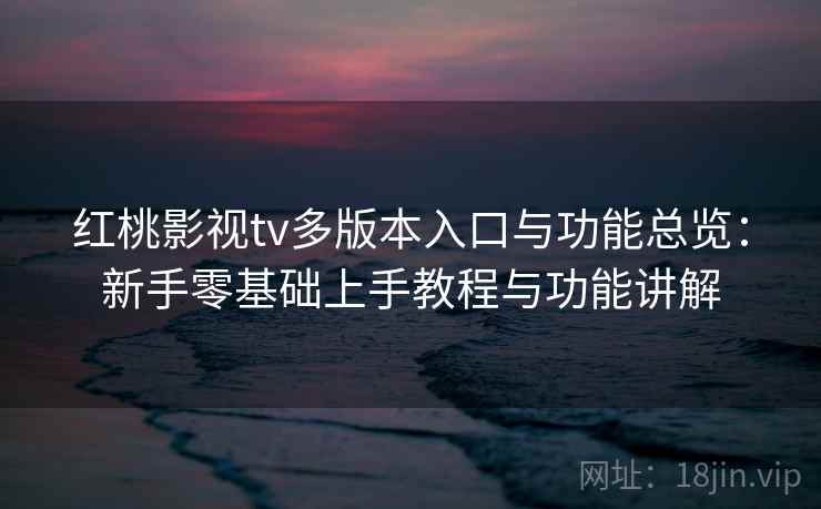 红桃影视tv多版本入口与功能总览:新手零基础上手教程与功能讲解 红桃影视tv多版本入口与功能总览:新手零基础上手教程与功能讲解