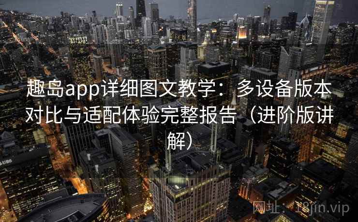 趣岛app详细图文教学：多设备版本对比与适配体验完整报告（进阶版讲解）