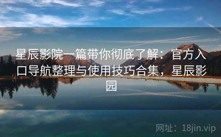星辰影院一篇带你彻底了解：官方入口导航整理与使用技巧合集，星辰影园
