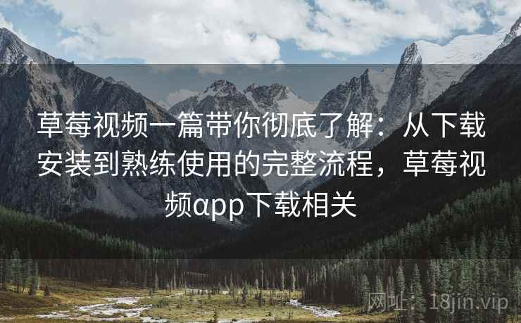 草莓视频一篇带你彻底了解：从下载安装到熟练使用的完整流程，草莓视频αpp下载相关