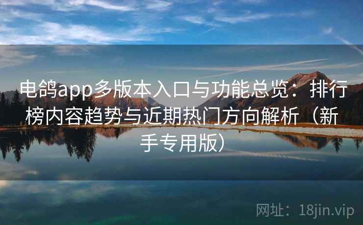 电鸽app多版本入口与功能总览：排行榜内容趋势与近期热门方向解析（新手专用版）