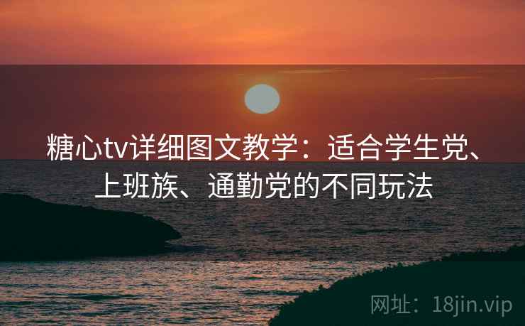 糖心tv详细图文教学：适合学生党、上班族、通勤党的不同玩法
