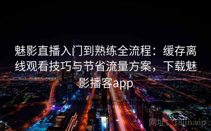魅影直播入门到熟练全流程：缓存离线观看技巧与节省流量方案，下载魅影播客app