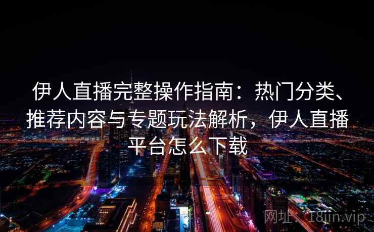 伊人直播完整操作指南：热门分类、推荐内容与专题玩法解析，伊人直播平台怎么下载