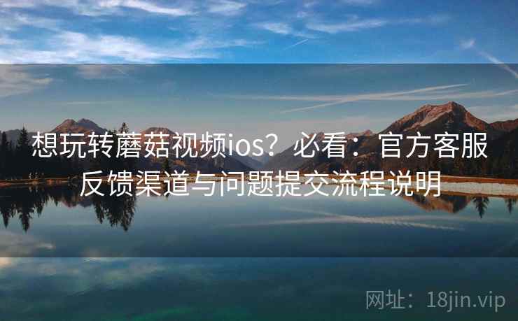 想玩转蘑菇视频ios？必看：官方客服反馈渠道与问题提交流程说明