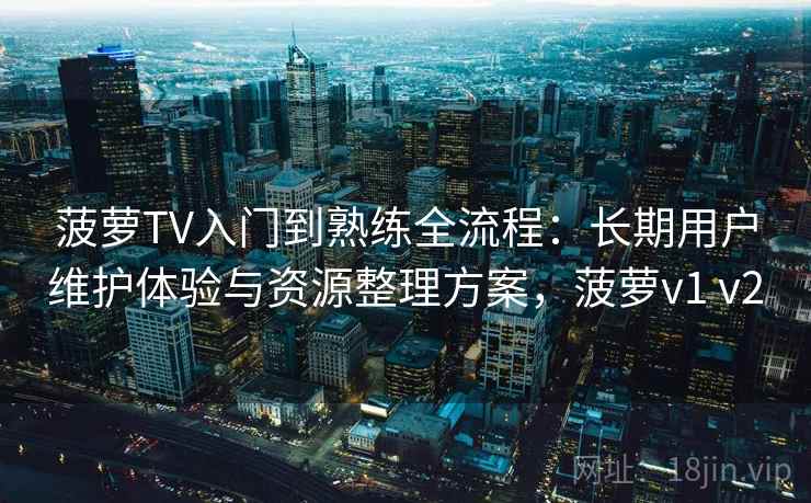 菠萝TV入门到熟练全流程：长期用户维护体验与资源整理方案，菠萝v1 v2