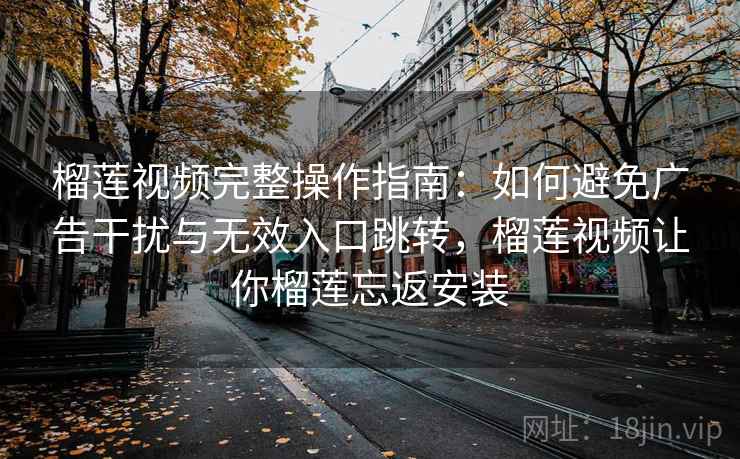 榴莲视频完整操作指南：如何避免广告干扰与无效入口跳转，榴莲视频让你榴莲忘返安装