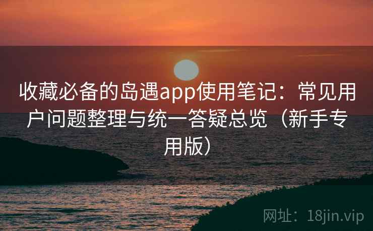 收藏必备的岛遇app使用笔记:常见用户问题整理与统一答疑总览(新手专用版) 收藏必备的岛遇app使用笔记:常见用户问题整理与统一答疑总览(新手专用版)