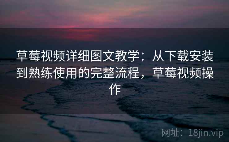 草莓视频详细图文教学：从下载安装到熟练使用的完整流程，草莓视频操作