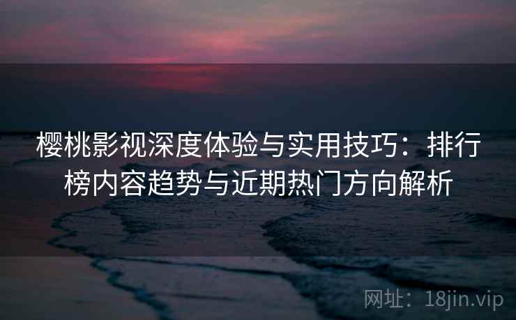 樱桃影视深度体验与实用技巧：排行榜内容趋势与近期热门方向解析
