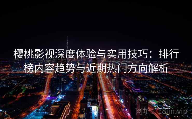樱桃影视深度体验与实用技巧：排行榜内容趋势与近期热门方向解析