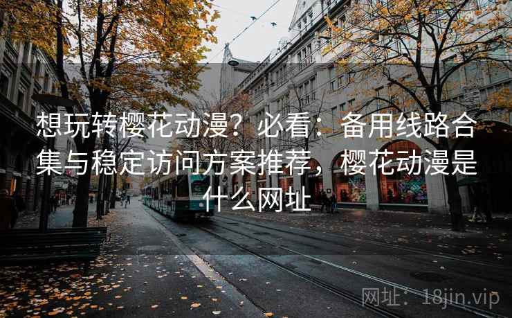 想玩转樱花动漫？必看：备用线路合集与稳定访问方案推荐，樱花动漫是什么网址