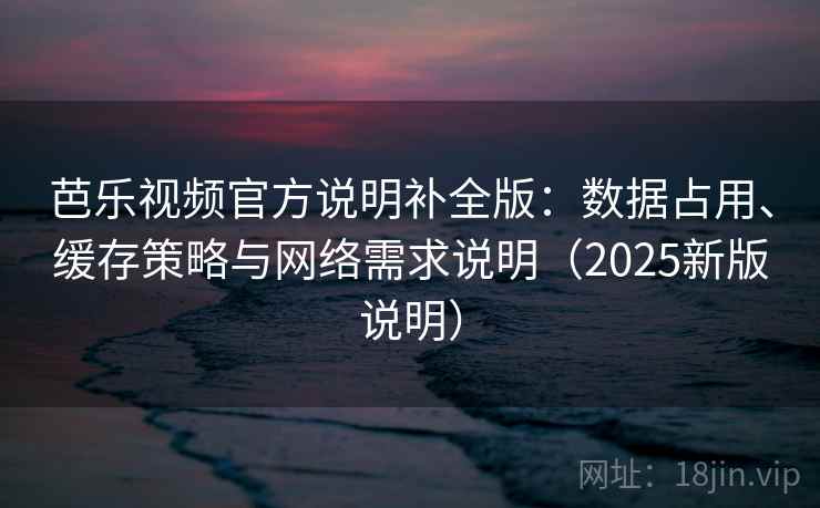芭乐视频官方说明补全版:数据占用、缓存策略与网络需求说明(2025新版说明) 芭乐视频官方说明补全版:数据占用、缓存策略与网络需求说明(2025新版说明)