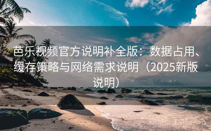 芭乐视频官方说明补全版:数据占用、缓存策略与网络需求说明(2025新版说明) 芭乐视频官方说明补全版:数据占用、缓存策略与网络需求说明(2025新版说明)