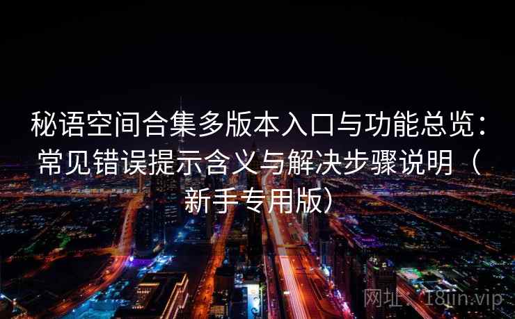 秘语空间合集多版本入口与功能总览：常见错误提示含义与解决步骤说明（新手专用版）