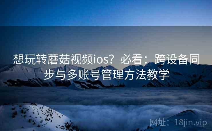 想玩转蘑菇视频ios？必看：跨设备同步与多账号管理方法教学
