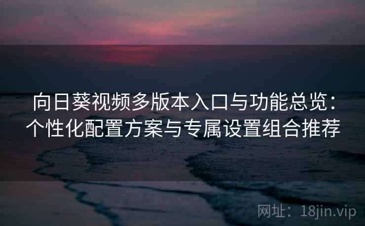 向日葵视频多版本入口与功能总览：个性化配置方案与专属设置组合推荐