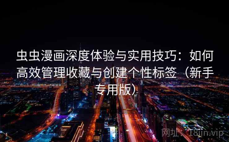 虫虫漫画深度体验与实用技巧：如何高效管理收藏与创建个性标签（新手专用版）