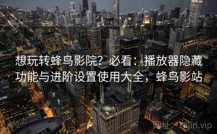 想玩转蜂鸟影院?必看:播放器隐藏功能与进阶设置使用大全,蜂鸟影站 想玩转蜂鸟影院?必看:播放器隐藏功能与进阶设置使用大全,蜂鸟影站