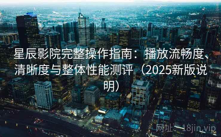 星辰影院完整操作指南：播放流畅度、清晰度与整体性能测评（2025新版说明）