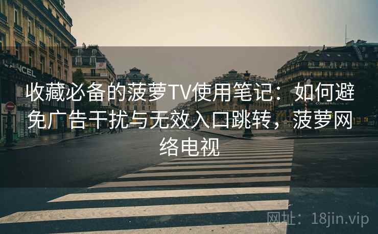 收藏必备的菠萝TV使用笔记：如何避免广告干扰与无效入口跳转，菠萝网络电视