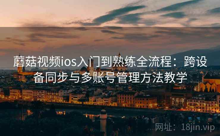 蘑菇视频ios入门到熟练全流程：跨设备同步与多账号管理方法教学