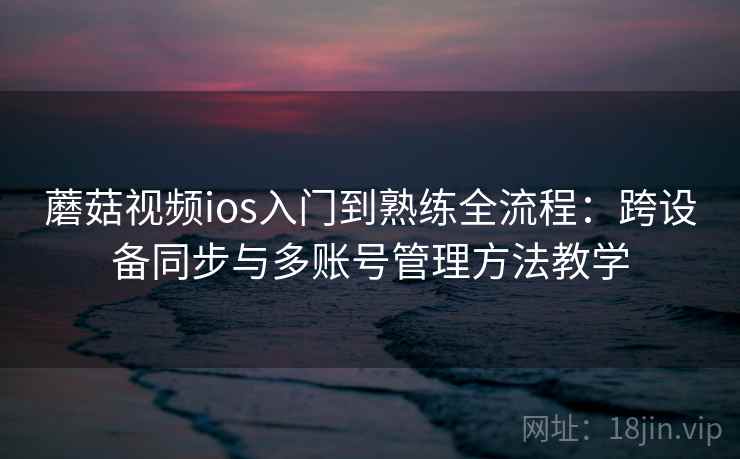 蘑菇视频ios入门到熟练全流程：跨设备同步与多账号管理方法教学