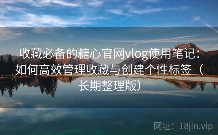 收藏必备的糖心官网vlog使用笔记：如何高效管理收藏与创建个性标签（长期整理版）