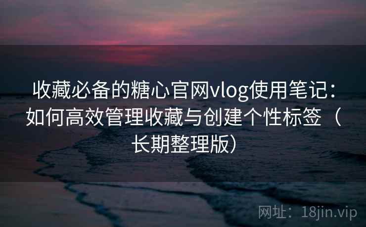 收藏必备的糖心官网vlog使用笔记：如何高效管理收藏与创建个性标签（长期整理版）