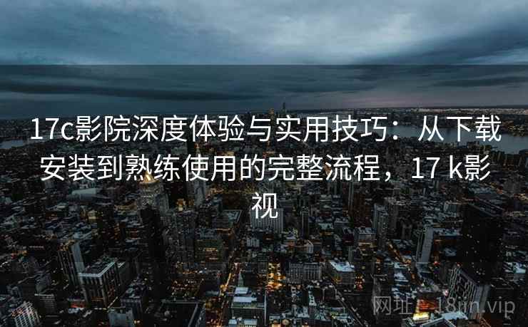 17c影院深度体验与实用技巧：从下载安装到熟练使用的完整流程，17 k影视
