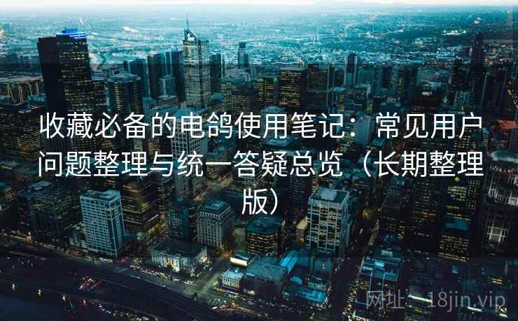 收藏必备的电鸽使用笔记：常见用户问题整理与统一答疑总览（长期整理版）