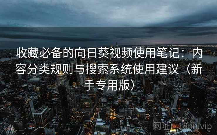 收藏必备的向日葵视频使用笔记：内容分类规则与搜索系统使用建议（新手专用版）