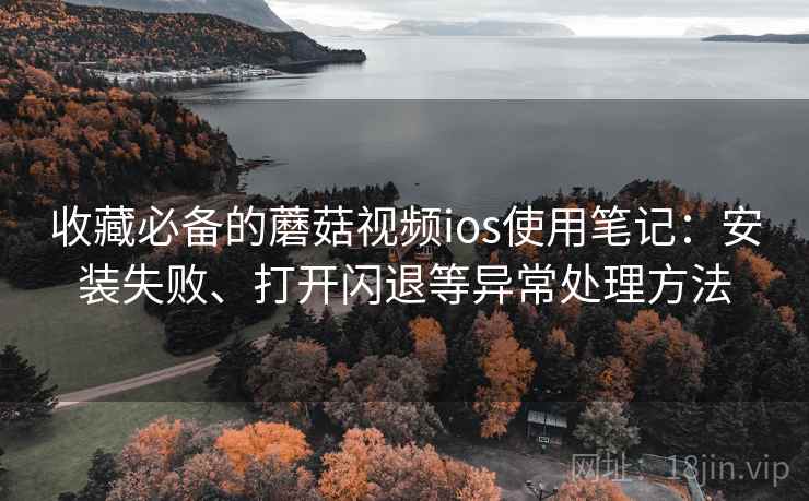 收藏必备的蘑菇视频ios使用笔记：安装失败、打开闪退等异常处理方法