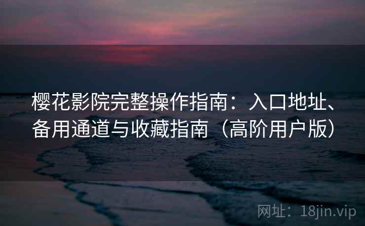 樱花影院完整操作指南：入口地址、备用通道与收藏指南（高阶用户版）