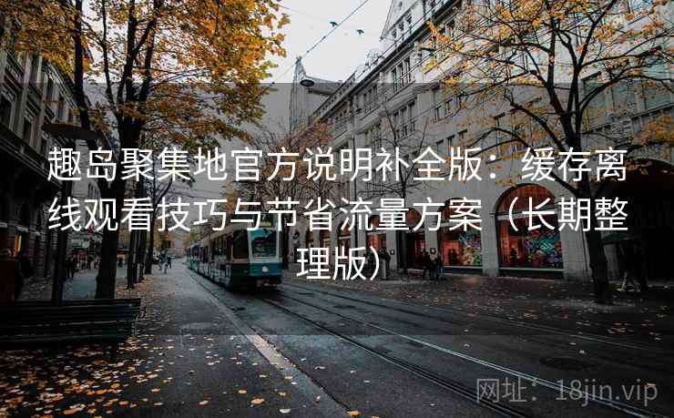 趣岛聚集地官方说明补全版：缓存离线观看技巧与节省流量方案（长期整理版）