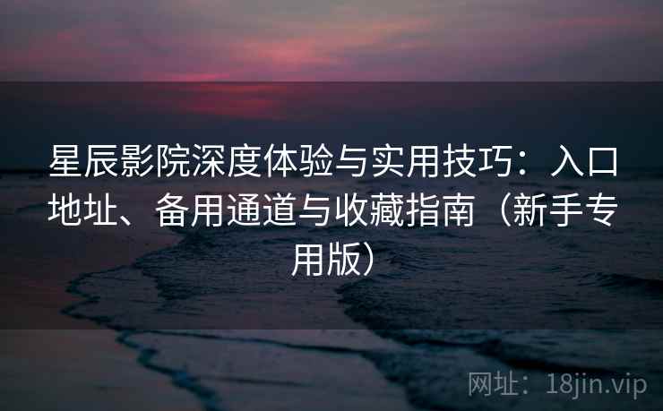 星辰影院深度体验与实用技巧：入口地址、备用通道与收藏指南（新手专用版）