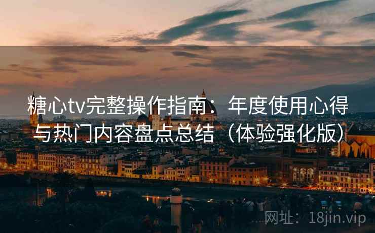 糖心tv完整操作指南：年度使用心得与热门内容盘点总结（体验强化版）
