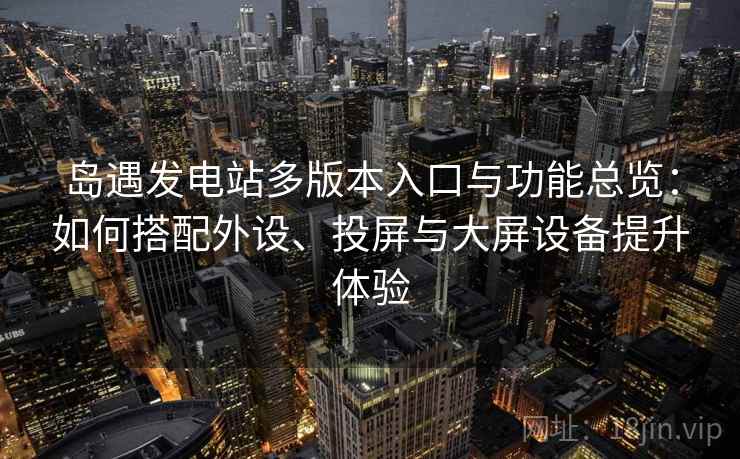 岛遇发电站多版本入口与功能总览：如何搭配外设、投屏与大屏设备提升体验