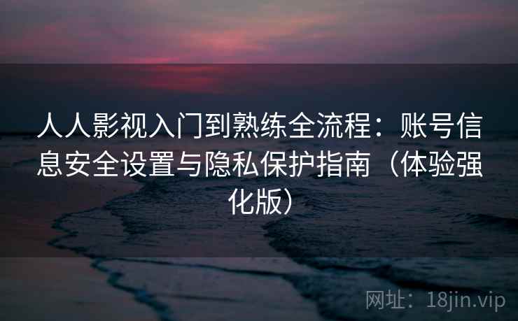 人人影视入门到熟练全流程：账号信息安全设置与隐私保护指南（体验强化版）