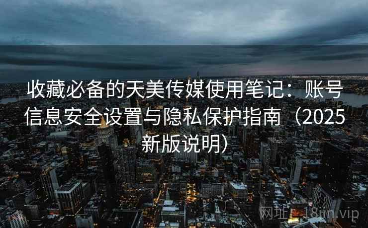 收藏必备的天美传媒使用笔记：账号信息安全设置与隐私保护指南（2025新版说明）