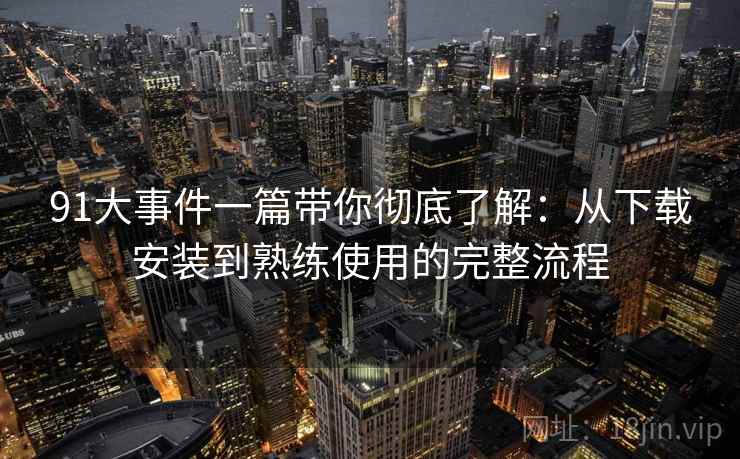 91大事件一篇带你彻底了解：从下载安装到熟练使用的完整流程