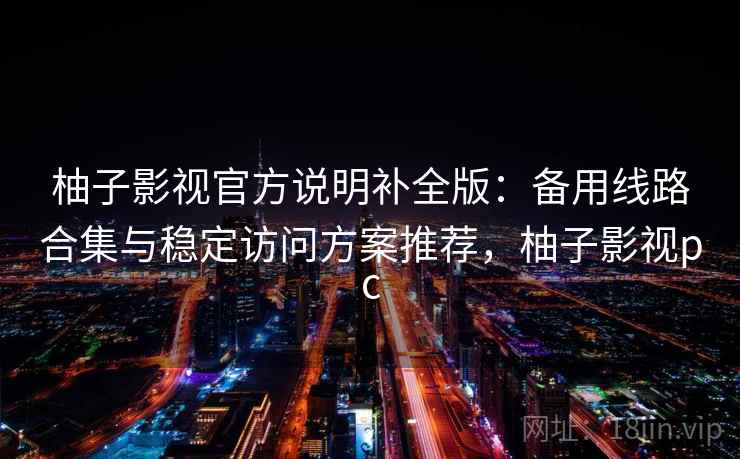 柚子影视官方说明补全版：备用线路合集与稳定访问方案推荐，柚子影视pc