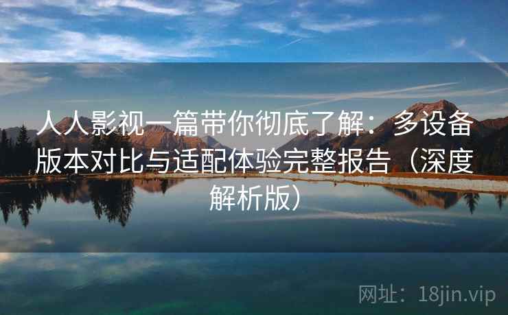 人人影视一篇带你彻底了解：多设备版本对比与适配体验完整报告（深度解析版）